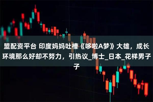 盟配资平台 印度妈妈吐槽《哆啦A梦》大雄,成长环境那么好却不努力,引热议_博士_日本_花样男子