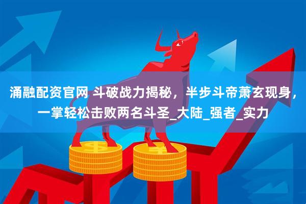 涌融配资官网 斗破战力揭秘,半步斗帝萧玄现身,一掌轻松击败两名斗圣_大陆_强者_实力