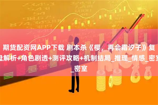 期货配资网APP下载 剧本杀《樱，再会霜汐子》复盘解析+角色剧透+测评攻略+机制结局_推理_情感_密室