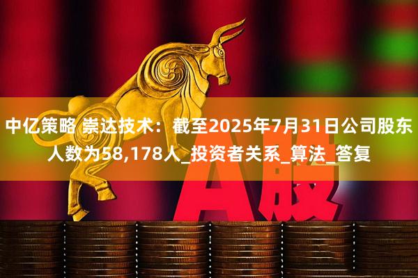 中亿策略 崇达技术：截至2025年7月31日公司股东人数为58,178人_投资者关系_算法_答复