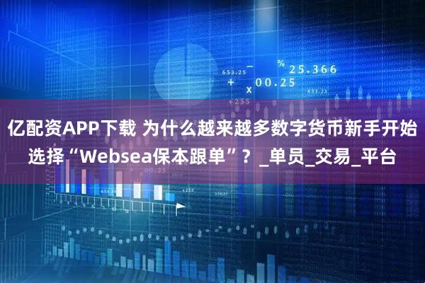 亿配资APP下载 为什么越来越多数字货币新手开始选择“Websea保本跟单”？_单员_交易_平台