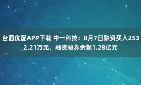 台面优配APP下载 中一科技：8月7日融资买入2532.21万元，融资融券余额1.28亿元