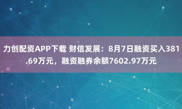力创配资APP下载 财信发展：8月7日融资买入381.69万元，融资融券余额7602.97万元