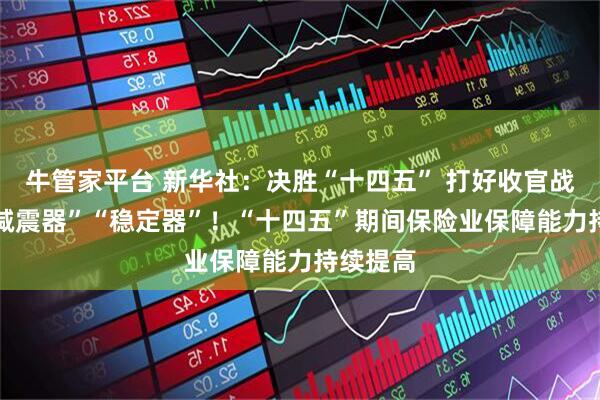 牛管家平台 新华社:决胜“十四五” 打好收官战|做好“减震器”“稳定器”!“十四五”期间保险业保障能力持续提高