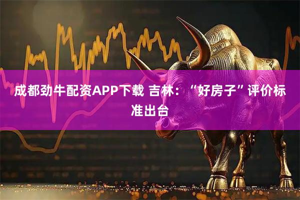 成都劲牛配资APP下载 吉林:“好房子”评价标准出台