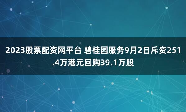 2023股票配资网平台 碧桂园服务9月2日斥资251.4万港元回购39.1万股
