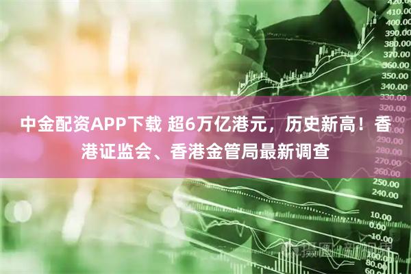 中金配资APP下载 超6万亿港元，历史新高！香港证监会、香港金管局最新调查