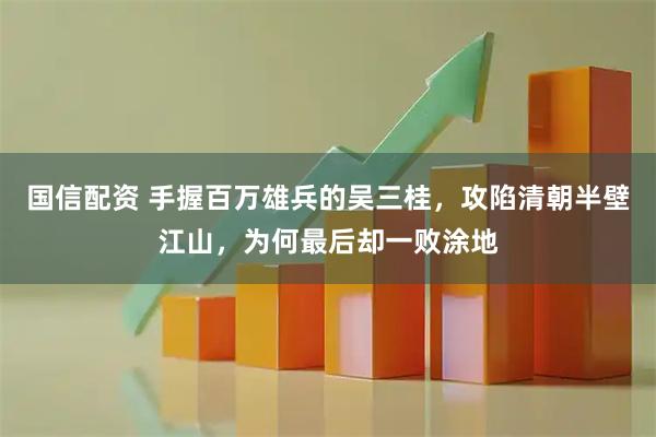 国信配资 手握百万雄兵的吴三桂，攻陷清朝半壁江山，为何最后却一败涂地