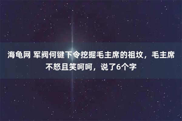 海龟网 军阀何键下令挖掘毛主席的祖坟，毛主席不怒且笑呵呵，说了6个字